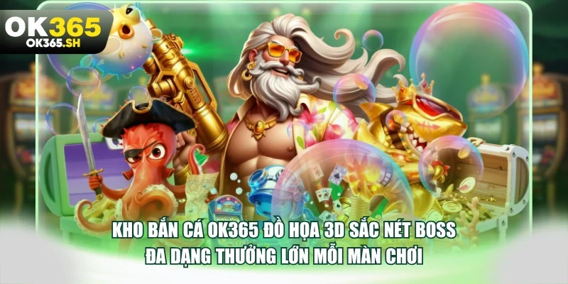 Kho bắn cá OK365 đồ họa 3D sắc nét boss đa dạng thưởng lớn mỗi màn chơi