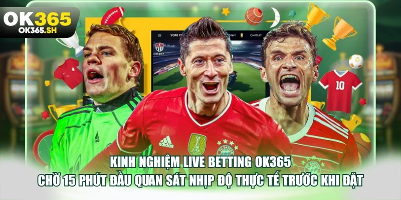 Kinh nghiệm live betting OK365 chờ 15 phút đầu quan sát nhịp độ thực tế trước khi đặt.