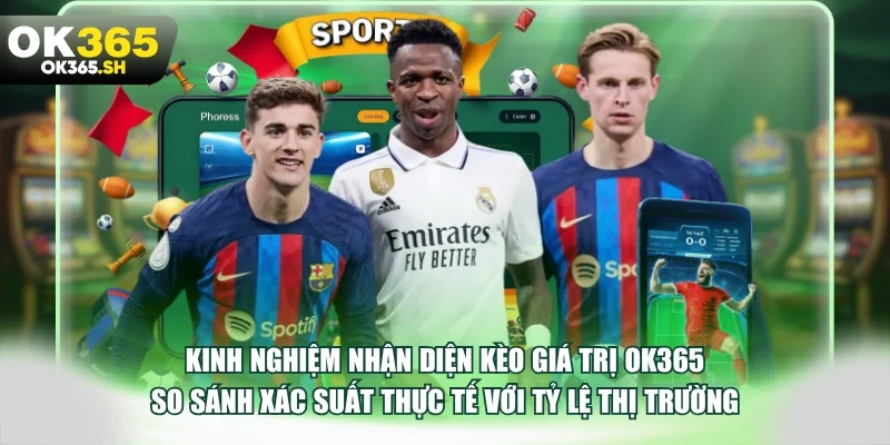 Kinh nghiệm nhận diện kèo giá trị OK365 so sánh xác suất thực tế với tỷ lệ thị trường.